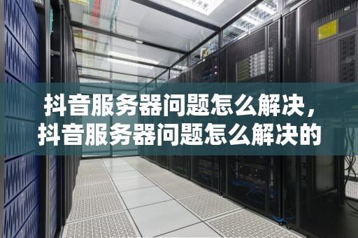 抖音服务器问题怎么解决，抖音服务器问题怎么解决的