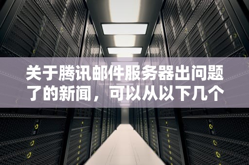 关于腾讯邮件服务器出问题了的新闻，可以从以下几个方面进行详细分析，腾讯邮件服务器出问题了怎么办