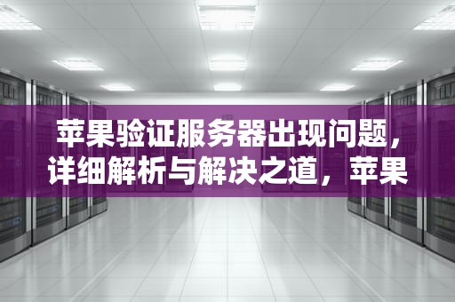 苹果验证服务器出现问题，详细解析与解决之道，苹果验证服务器出现问题怎么解决