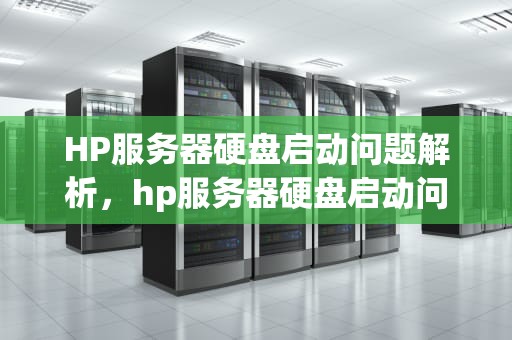 HP服务器硬盘启动问题解析，hp服务器硬盘启动问题怎么解决
