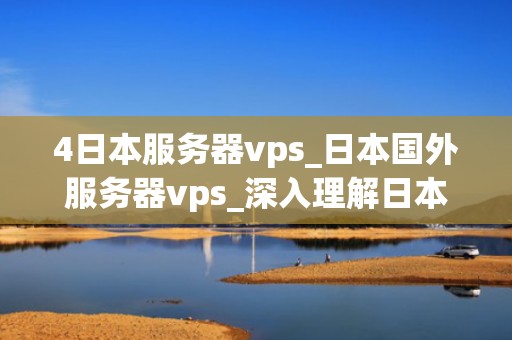 4日本服务器vps_日本国外服务器vps_深入理解日本服务器VPS的优势和应用