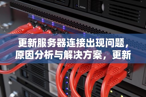 更新服务器连接出现问题，原因分析与解决方案，更新服务器连接出现问题怎么办