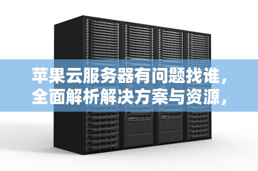 苹果云服务器有问题找谁，全面解析解决方案与资源，苹果云服务器有问题找谁解决