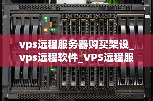 vps远程服务器购买架设_vps远程软件_VPS远程服务器购买架设的全面指南