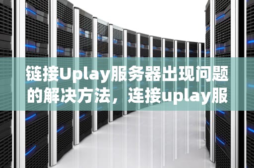 链接Uplay服务器出现问题的解决方法，连接uplay服务器出现问题