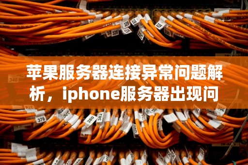 苹果服务器连接异常问题解析，iphone服务器出现问题