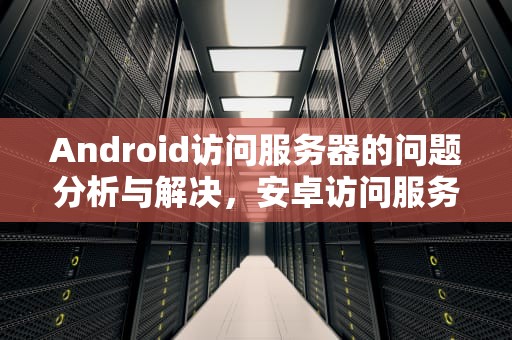 Android访问服务器的问题分析与解决，安卓访问服务器