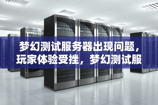 梦幻测试服务器出现问题，玩家体验受挫，梦幻测试服务器出现问题怎么解决