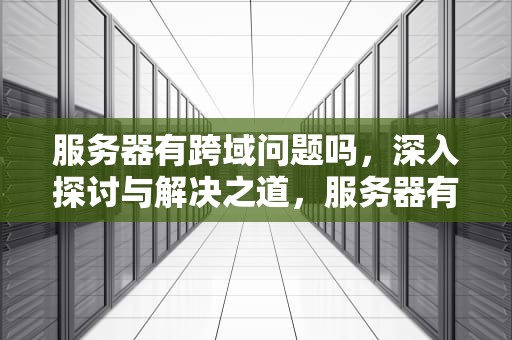 服务器有跨域问题吗，深入探讨与解决之道，服务器有跨域问题吗怎么解决