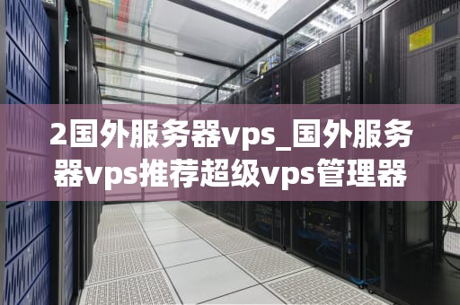 2国外服务器vps_国外服务器vps推荐超级vps管理器_深入理解国外服务器VPS的优势和应用
