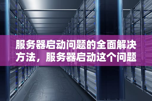 服务器启动问题的全面解决方法，服务器启动这个问题怎么解决的