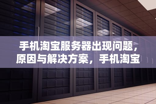 手机淘宝服务器出现问题，原因与解决方案，手机淘宝服务器出现问题怎么办