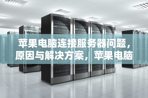 苹果电脑连接服务器问题，原因与解决方案，苹果电脑连接服务器问题怎么解决