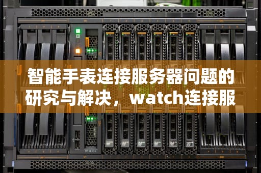 智能手表连接服务器问题的研究与解决，watch连接服务器出现问题怎么办