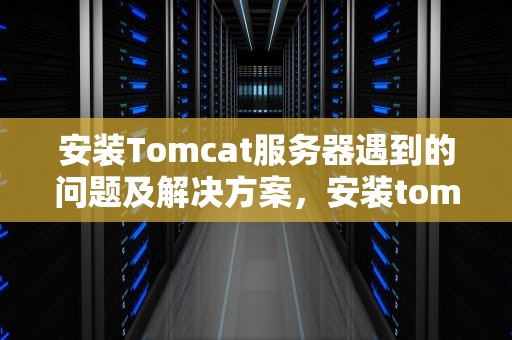 安装Tomcat服务器遇到的问题及解决方案，安装tomcat服务器遇到的问题怎么解决