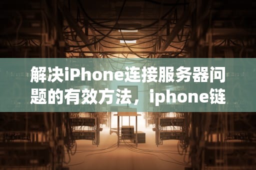 解决iPhone连接服务器问题的有效方法，iphone链接到服务器时出错