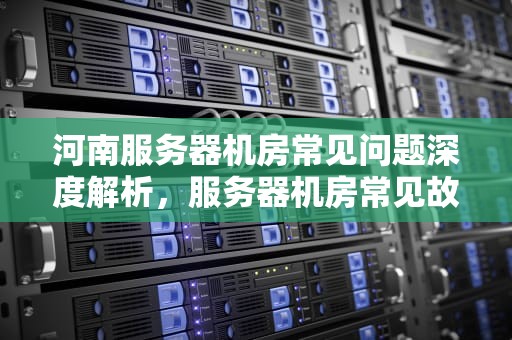 河南服务器机房常见问题深度解析，服务器机房常见故障