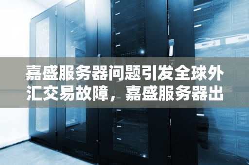 嘉盛服务器问题引发全球外汇交易故障，嘉盛服务器出现问题怎么解决