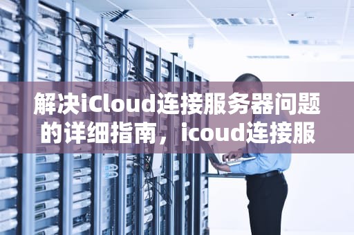 解决iCloud连接服务器问题的详细指南，icoud连接服务器出错