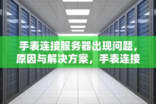 手表连接服务器出现问题，原因与解决方案，手表连接服务器出现问题怎么办