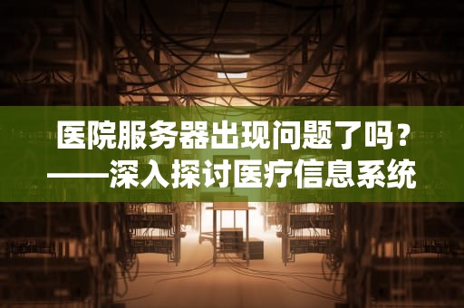 医院服务器出现问题了吗？——深入探讨医疗信息系统的稳定性与挑战，医院的服务器