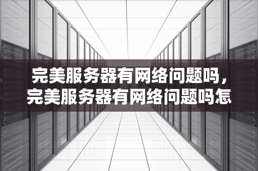 完美服务器有网络问题吗，完美服务器有网络问题吗怎么解决