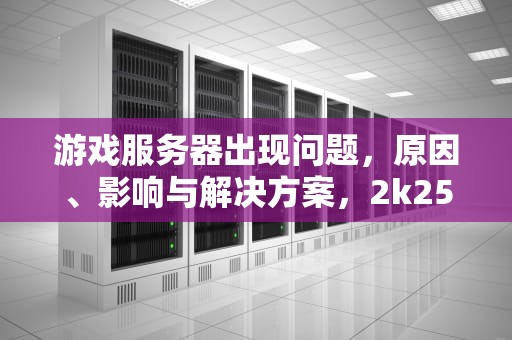游戏服务器出现问题，原因、影响与解决方案，2k25连接游戏服务器出现问题