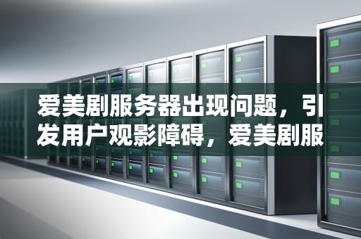 爱美剧服务器出现问题，引发用户观影障碍，爱美剧服务器出现问题怎么解决