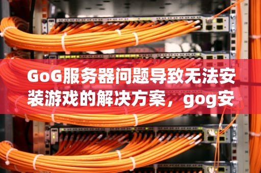 GoG服务器问题导致无法安装游戏的解决方案，gog安装失败服务器问题