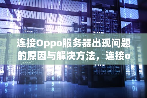 连接Oppo服务器出现问题的原因与解决方法，连接oppo服务器出现问题怎么解决