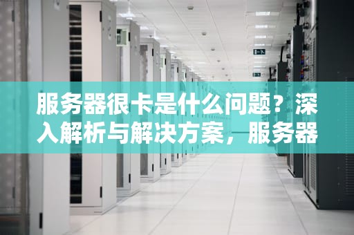 服务器很卡是什么问题？深入解析与解决方案，服务器很卡是什么问题啊
