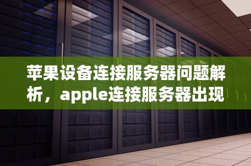 苹果设备连接服务器问题解析，apple连接服务器出现问题怎么办