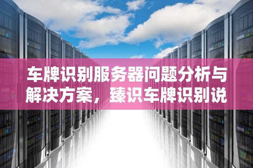 车牌识别服务器问题分析与解决方案，臻识车牌识别说明书