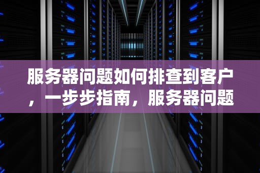 服务器问题如何排查到客户，一步步指南，服务器问题如何排查到客户信息