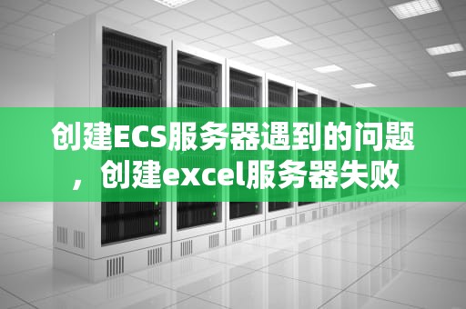 创建ECS服务器遇到的问题，创建excel服务器失败