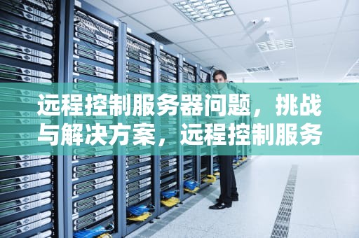 远程控制服务器问题，挑战与解决方案，远程控制服务器问题怎么解决