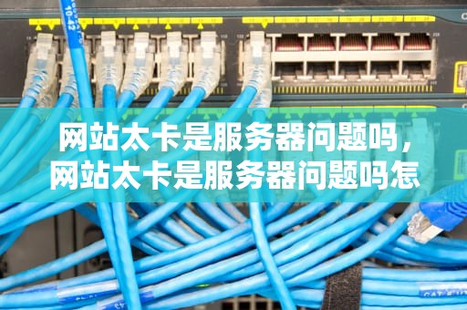 网站太卡是服务器问题吗，网站太卡是服务器问题吗怎么解决