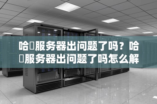 哈啰服务器出问题了吗？哈啰服务器出问题了吗怎么解决
