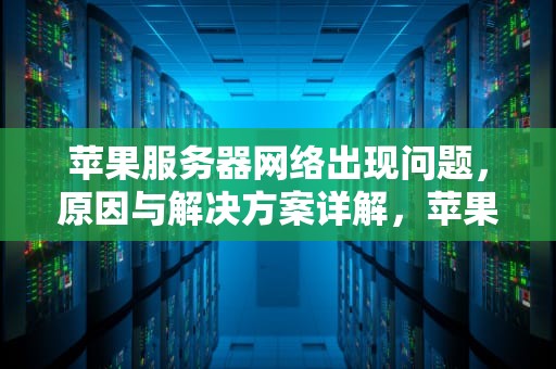 苹果服务器网络出现问题，原因与解决方案详解，苹果服务器网络出现问题怎么解决