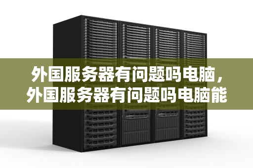 外国服务器有问题吗电脑，外国服务器有问题吗电脑能用吗