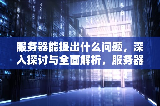 服务器能提出什么问题，深入探讨与全面解析，服务器能提出什么问题呢