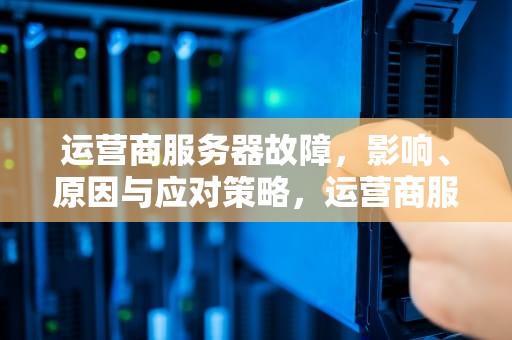 运营商服务器故障，影响、原因与应对策略，运营商服务器有问题怎么解决