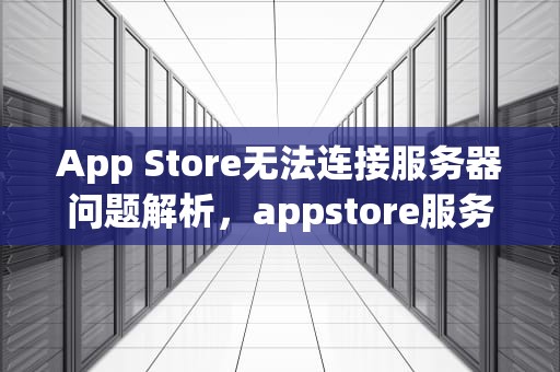 App Store无法连接服务器问题解析，appstore服务器出错