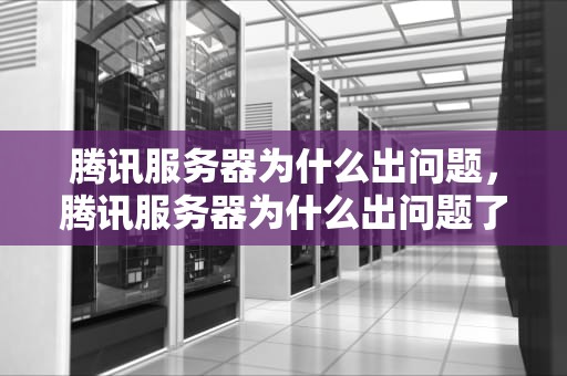 腾讯服务器为什么出问题，腾讯服务器为什么出问题了