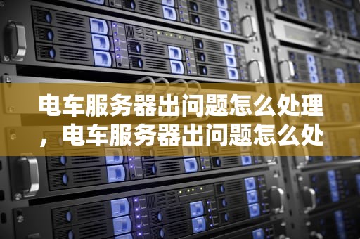 电车服务器出问题怎么处理，电车服务器出问题怎么处理好