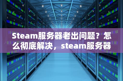 Steam服务器老出问题？怎么彻底解决，steam服务器怎么老出问题啊