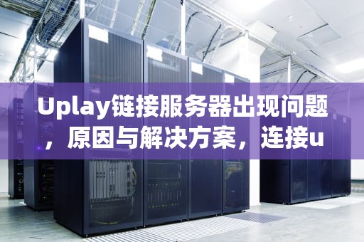Uplay链接服务器出现问题，原因与解决方案，连接uplay服务器出现问题