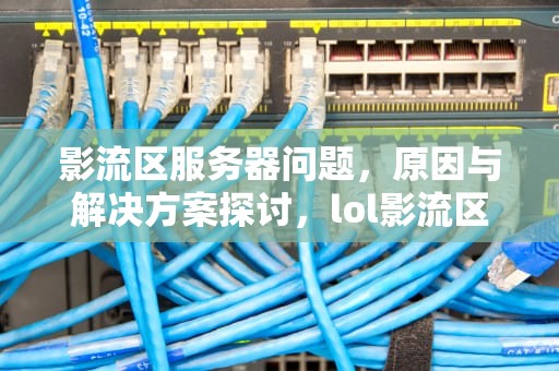 影流区服务器问题，原因与解决方案探讨，lol影流区服务器老出问题