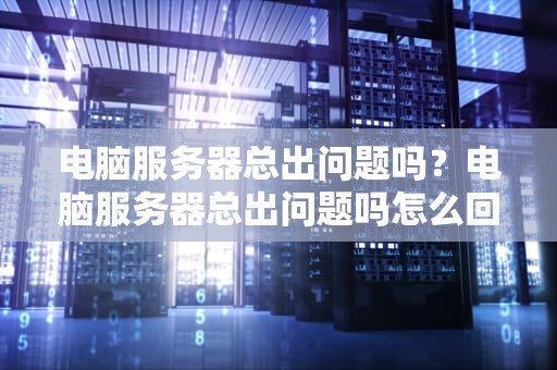 电脑服务器总出问题吗？电脑服务器总出问题吗怎么回事