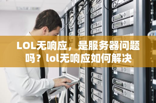 LOL无响应，是服务器问题吗？lol无响应如何解决